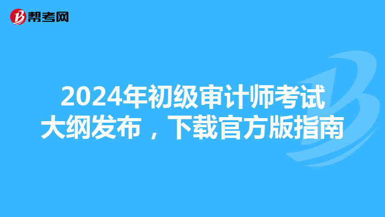 2024年初级审计师考试大纲发布，下载官方版指南