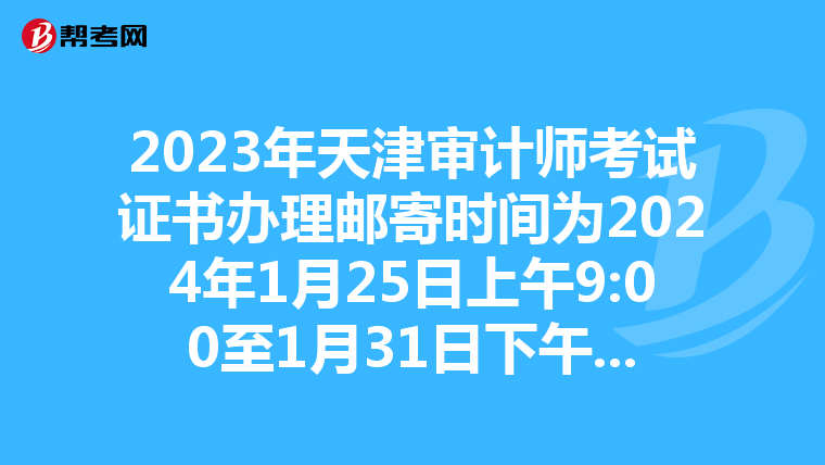 2023年天津审计师考试证书办理邮寄时间为2024年1月25日上午9:00至1月31日下午16:00