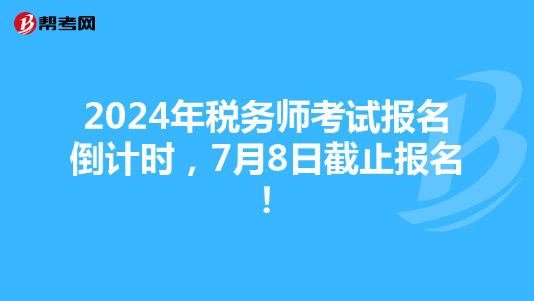 2024年税务师考试报名倒计时，7月8日截止报名！