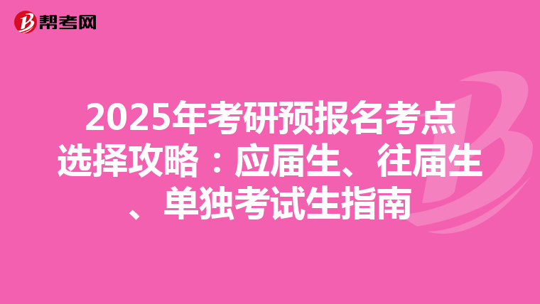2025年考研预报名考点选择攻略：应届生、往届生、单独考试生指南