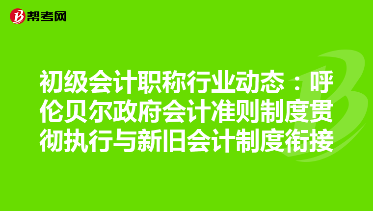 初級會計職稱行業動態：呼倫貝爾政府會計準則制度貫徹執行與新舊會計制度銜接
