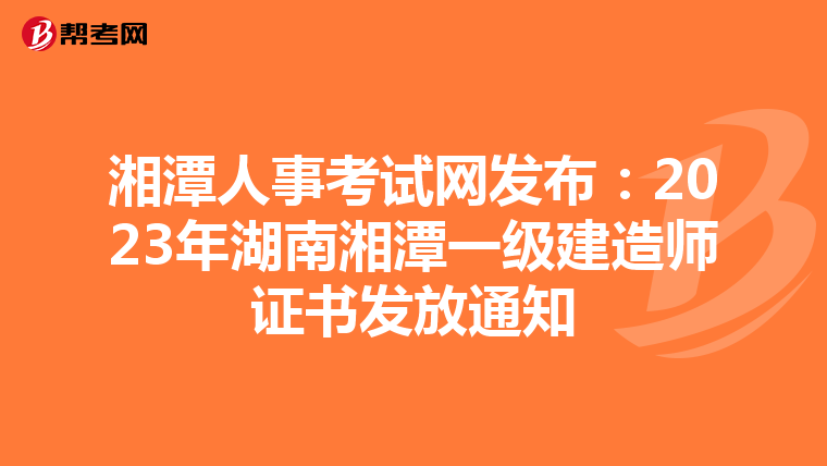 湘潭人事考试网发布：2023年湖南湘潭一级建造师证书发放通知