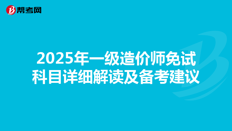 2025年一级造价师免试科目详细解读及备考建议