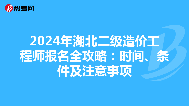 2024年湖北二级造价工程师报名全攻略：时间、条件及注意事项