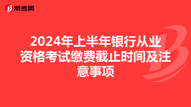 2024年上半年银行从业资格考试缴费截止时间及注意事项