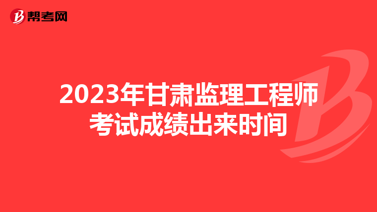 2023年甘肃监理工程师考试成绩出来时间