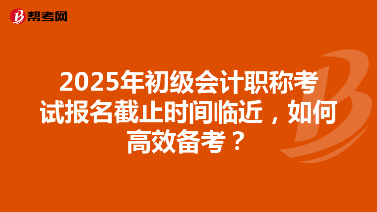 2025年初級(jí)會(huì)計(jì)職稱考試報(bào)名截止時(shí)間臨近，如何高效備考？