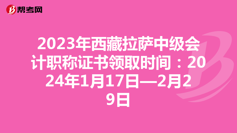 2023年西藏拉萨中级会计职称证书领取时间：2024年1月17日—2月29日