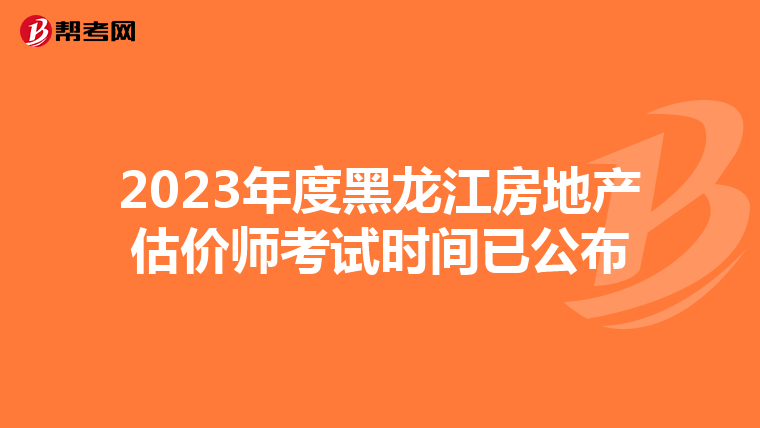 2023年度黑龙江房地产估价师考试时间已公布