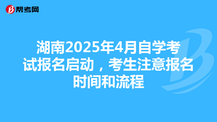 湖南2025年4月自学考试报名启动，考生注意报名时间和流程