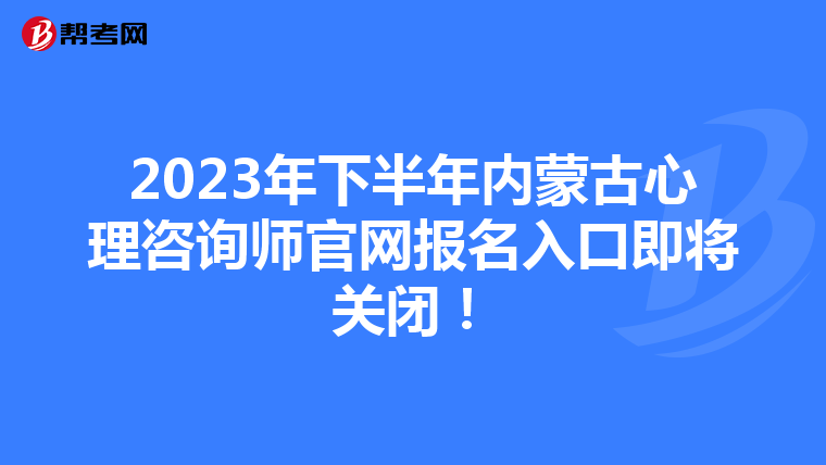 2023年下半年内蒙古心理咨询师官网报名入口即将关闭！