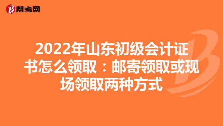 2022年山东初级会计证书怎么领取:邮寄领取或现场领取两种方式