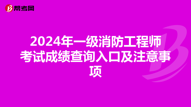 2024年一级消防工程师考试成绩查询入口及注意事项
