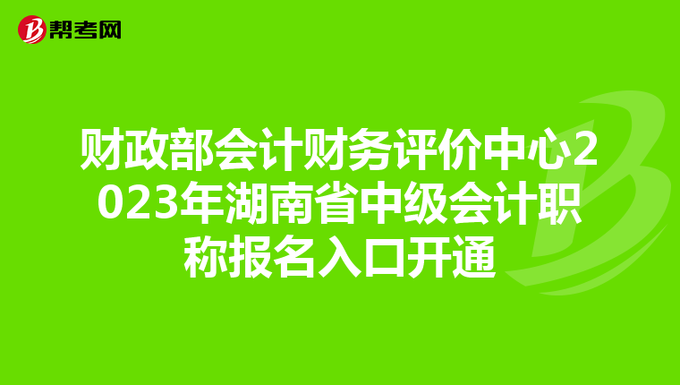 財政部會計財務評價中心2023年湖南省中級會計職稱報名入口開通
