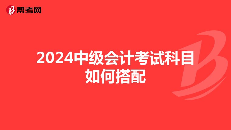 2024中級會計考試科目如何搭配