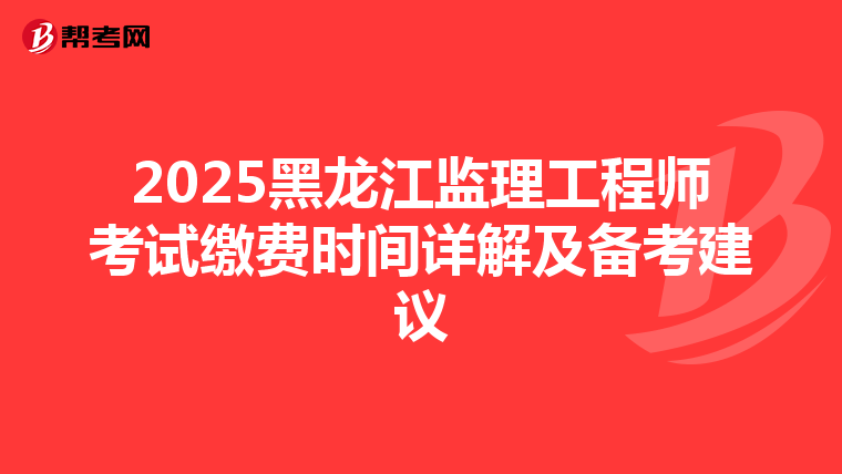 2025黑龙江监理工程师考试缴费时间详解及备考建议