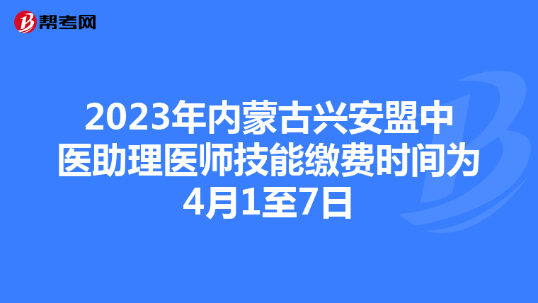 2023年内蒙古兴安盟中医助理医师技能缴费时间为4月1至7日