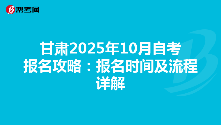 甘肃2025年10月自考报名攻略：报名时间及流程详解