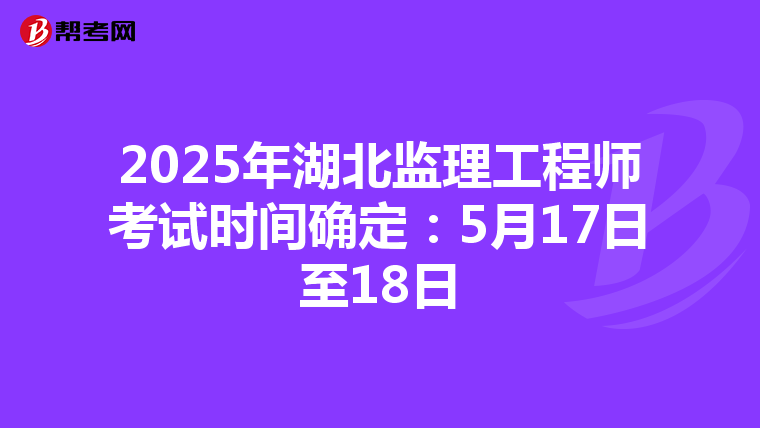 2025年湖北监理工程师考试时间确定：5月17日至18日