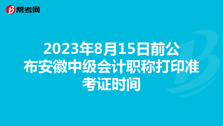2023年8月15日前公布安徽中级会计职称打印准考证时间