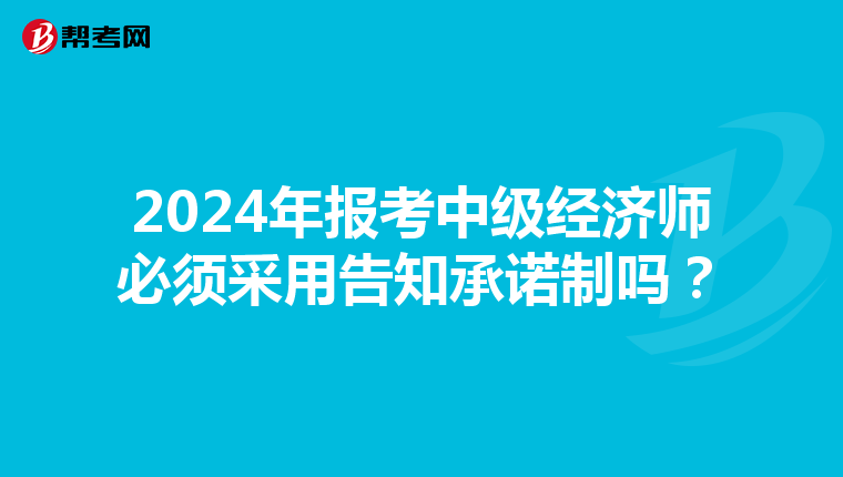 2024年报考中级经济师必须采用告知承诺制吗？