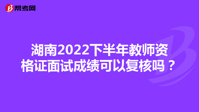 湖南2022下半年教师资格证面试成绩可以复核吗?