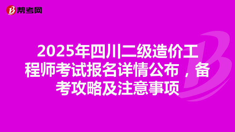 2025年四川二级造价工程师考试报名详情公布，备考攻略及注意事项
