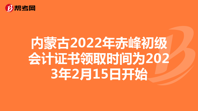 内蒙古2022年赤峰初级会计证书领取时间为2023年2月15日开始