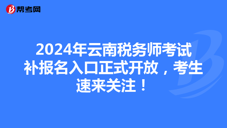 2024年云南税务师考试补报名入口正式开放，考生速来关注！
