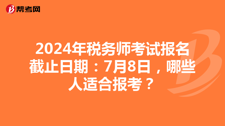 2024年税务师考试报名截止日期：7月8日，哪些人适合报考？