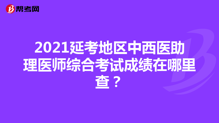 2021延考地區(qū)中西醫(yī)助理醫(yī)師綜合考試成績在哪里查？
