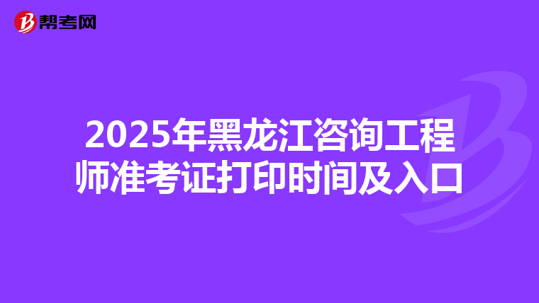 2025年黑龙江咨询工程师准考证打印时间及入口