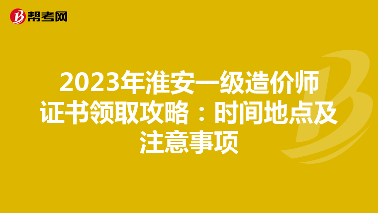 2023年淮安一级造价师证书领取攻略：时间地点及注意事项