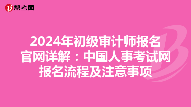 2024年初级审计师报名官网详解：中国人事考试网报名流程及注意事项