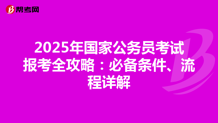 2025年国家公务员考试报考全攻略：必备条件、流程详解