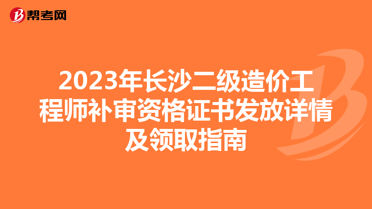 2023年长沙二级造价工程师补审资格证书发放详情及领取指南