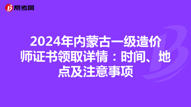 2024年内蒙古一级造价师证书领取详情：时间、地点及注意事项