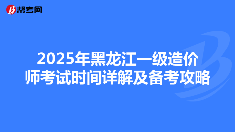 2025年黑龙江一级造价师考试时间详解及备考攻略
