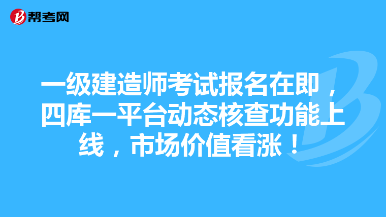 一级建造师考试报名在即，四库一平台动态核查功能上线，市场价值看涨！