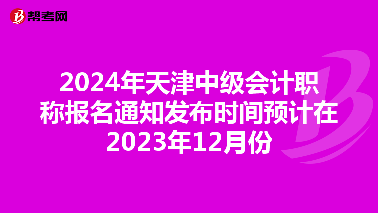2024年天津中級會計職稱報名通知發布時間預計在2023年12月份