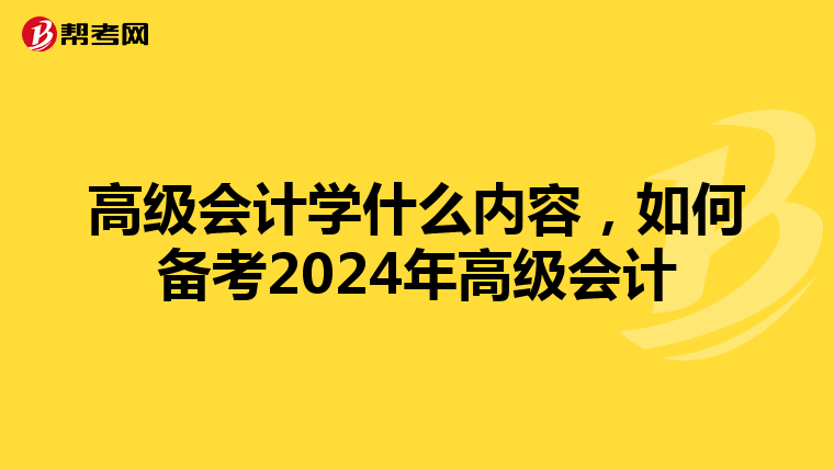 高级会计学什么内容,如何备考2024年高级会计