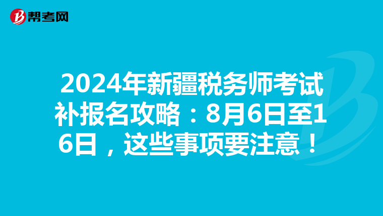 2024年新疆税务师考试补报名攻略：8月6日至16日，这些事项要注意！