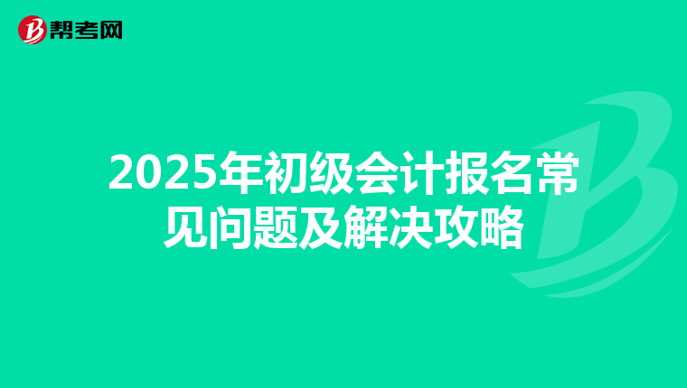 2025年初級會計(jì)報(bào)名常見問題及解決攻略