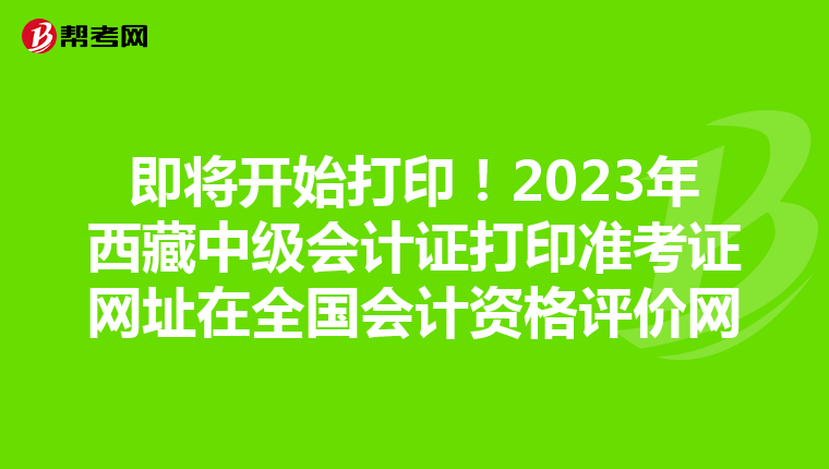 即将开始打印！2023年西藏中级会计证打印准考证网址在全国会计资格评价网