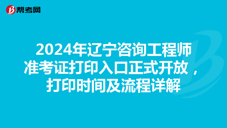 2024年辽宁咨询工程师准考证打印入口正式开放，打印时间及流程详解