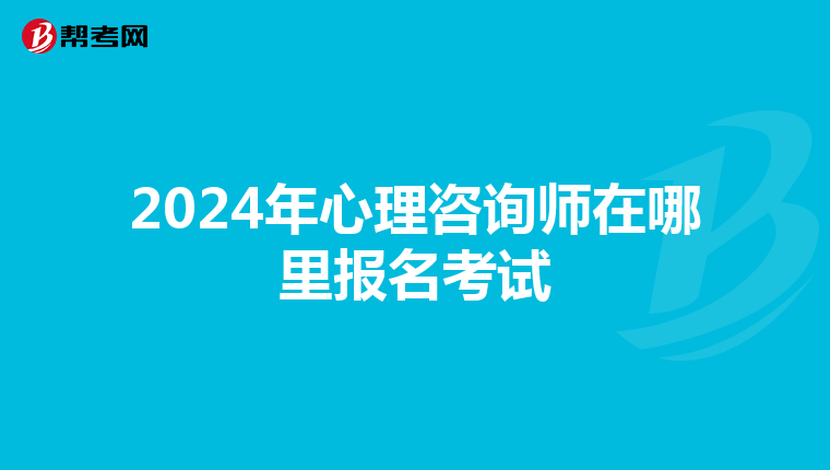 2024年心理咨询师在哪里报名考试