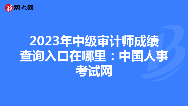 2023年中级审计师成绩查询入口在哪里：中国人事考试网