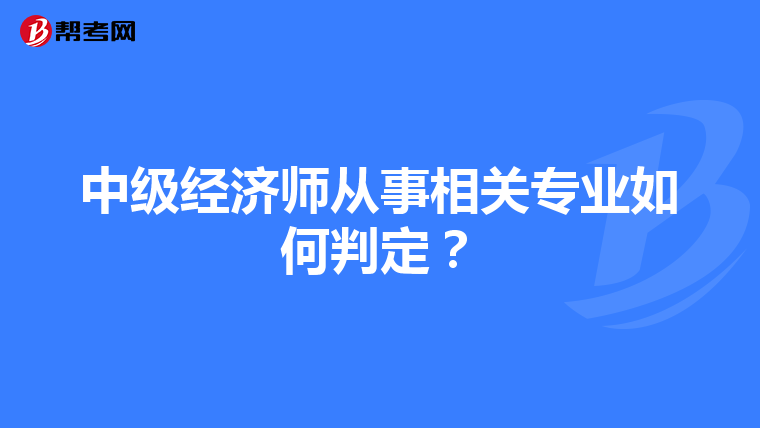 中級經(jīng)濟師從事相關(guān)專業(yè)如何判定?