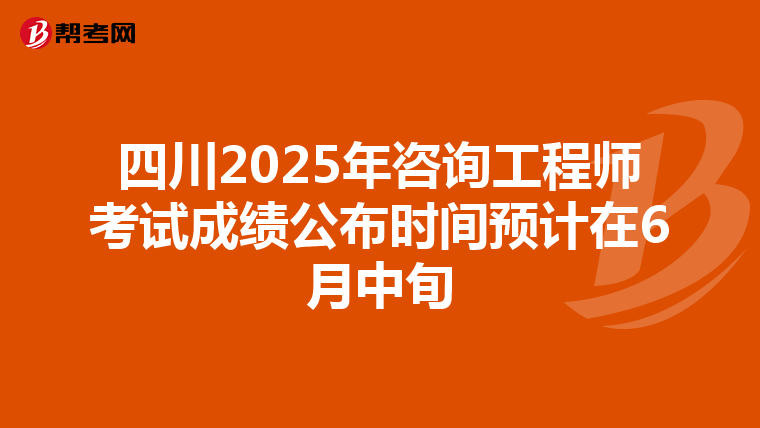 四川2025年咨询工程师考试成绩公布时间预计在6月中旬