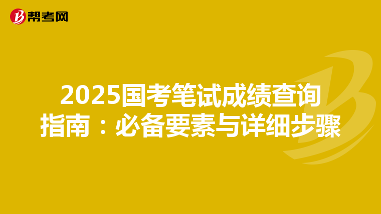 2025国考笔试成绩查询指南：必备要素与详细步骤